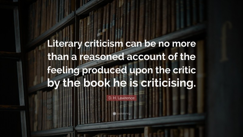 D. H. Lawrence Quote: “Literary criticism can be no more than a reasoned account of the feeling produced upon the critic by the book he is criticising.”