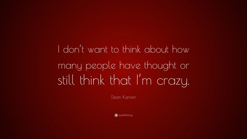 Dean Kamen Quote: “I don’t want to think about how many people have thought or still think that I’m crazy.”