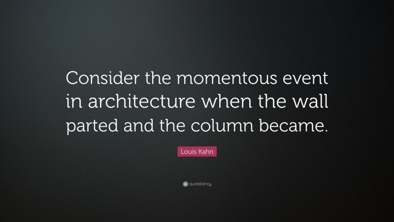 Louis Kahn Quote: “Consider the momentous event in architecture when the wall parted and the column became.”