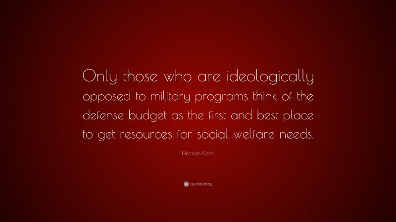 Herman Kahn Quote: “Only those who are ideologically opposed to military programs think of the defense budget as the first and best place to get resources for social welfare needs.”