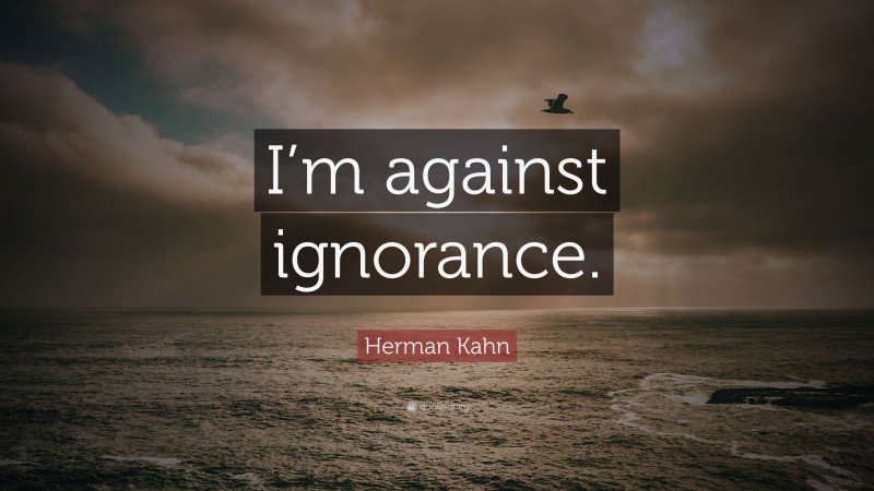 Herman Kahn Quote: “I’m against ignorance.”