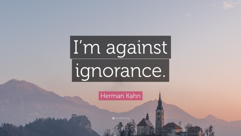 Herman Kahn Quote: “I’m against ignorance.”