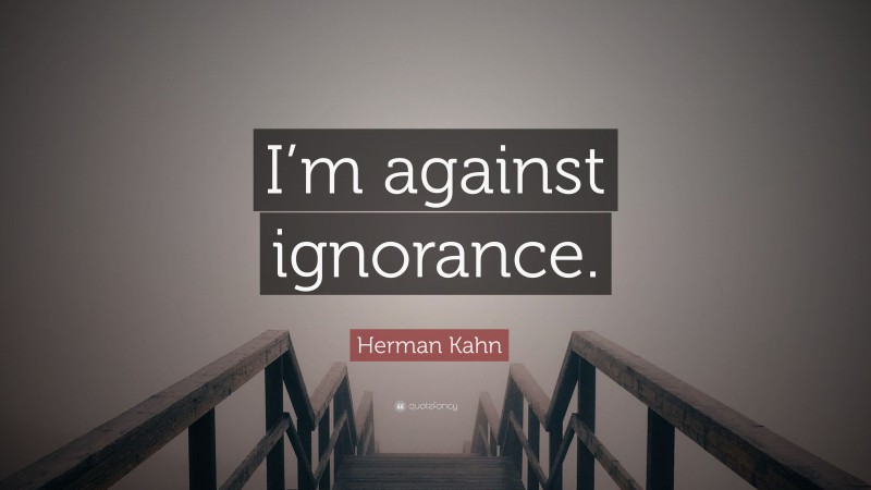 Herman Kahn Quote: “I’m against ignorance.”