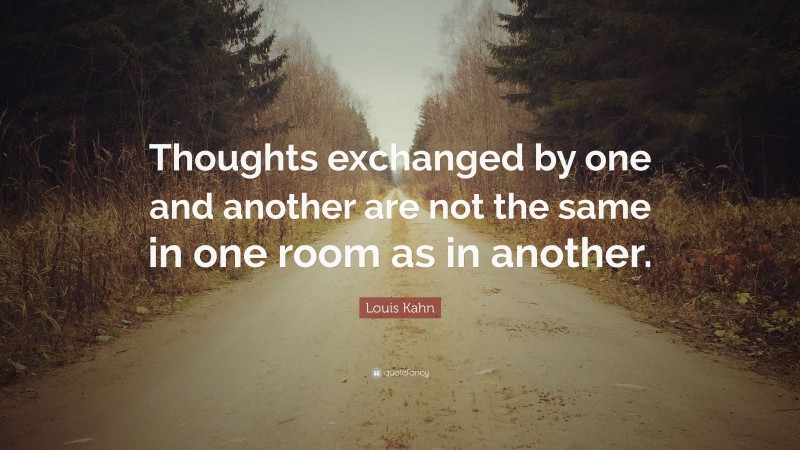 Louis Kahn Quote: “Thoughts exchanged by one and another are not the same in one room as in another.”