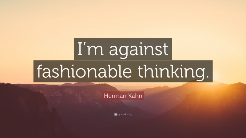 Herman Kahn Quote: “I’m against fashionable thinking.”
