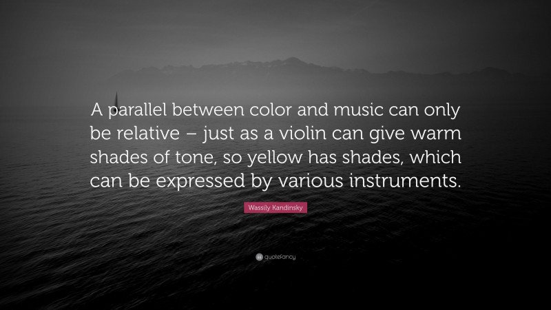 Wassily Kandinsky Quote: “A parallel between color and music can only be relative – just as a violin can give warm shades of tone, so yellow has shades, which can be expressed by various instruments.”