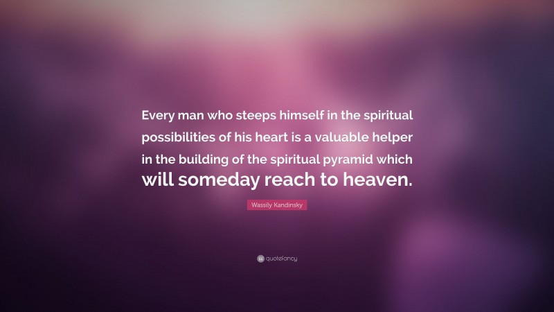 Wassily Kandinsky Quote: “Every man who steeps himself in the spiritual possibilities of his heart is a valuable helper in the building of the spiritual pyramid which will someday reach to heaven.”