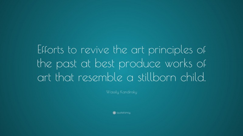 Wassily Kandinsky Quote: “Efforts to revive the art principles of the past at best produce works of art that resemble a stillborn child.”