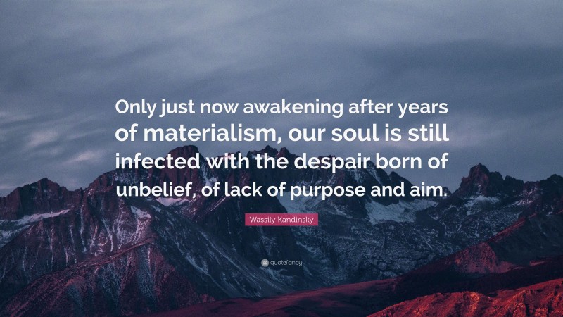Wassily Kandinsky Quote: “Only just now awakening after years of materialism, our soul is still infected with the despair born of unbelief, of lack of purpose and aim.”