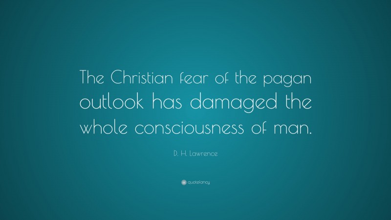 D. H. Lawrence Quote: “The Christian fear of the pagan outlook has damaged the whole consciousness of man.”