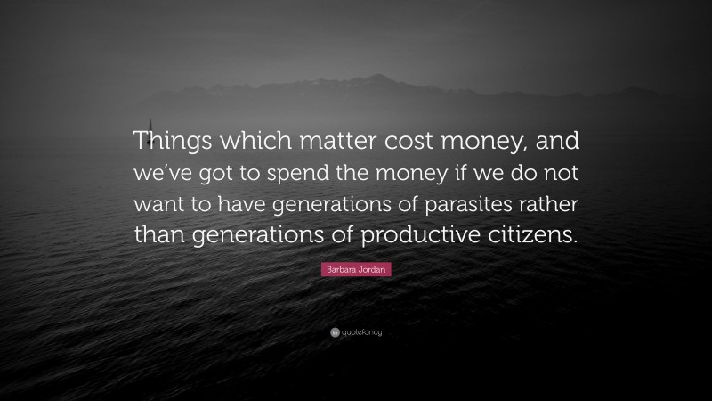 Barbara Jordan Quote: “Things which matter cost money, and we’ve got to spend the money if we do not want to have generations of parasites rather than generations of productive citizens.”