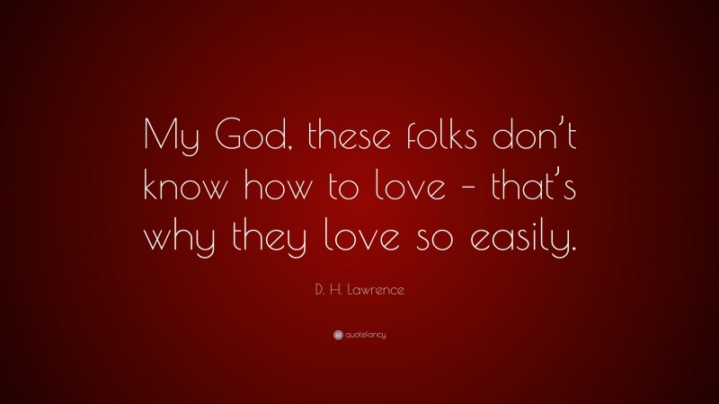 D. H. Lawrence Quote: “My God, these folks don’t know how to love – that’s why they love so easily.”