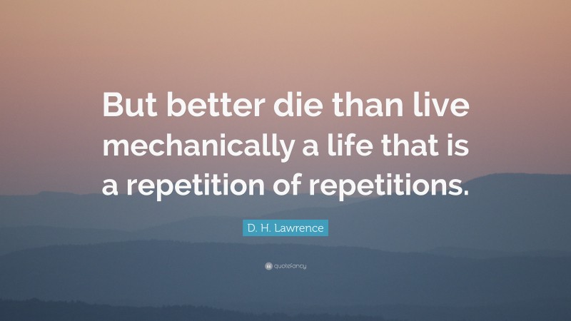 D. H. Lawrence Quote: “But better die than live mechanically a life that is a repetition of repetitions.”