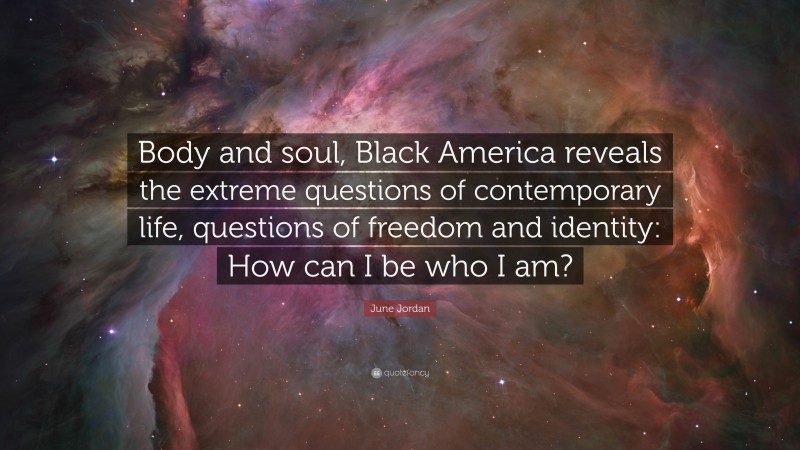 June Jordan Quote: “Body and soul, Black America reveals the extreme questions of contemporary life, questions of freedom and identity: How can I be who I am?”