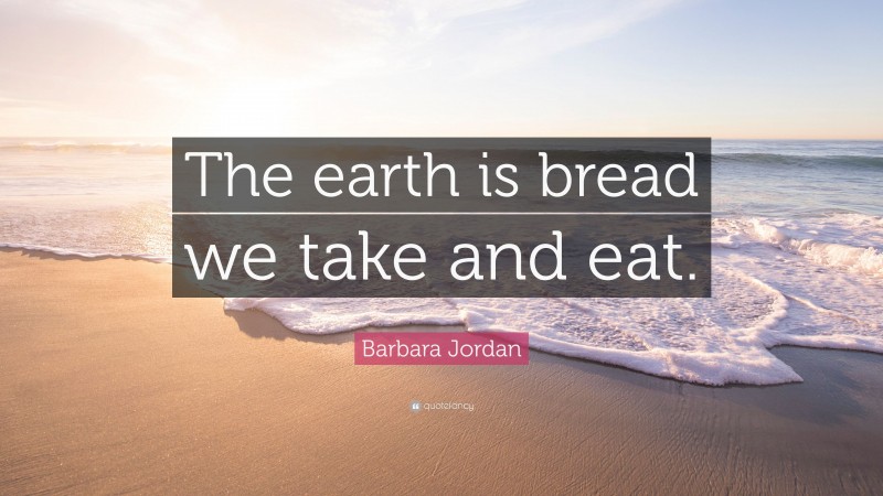 Barbara Jordan Quote: “The earth is bread we take and eat.”