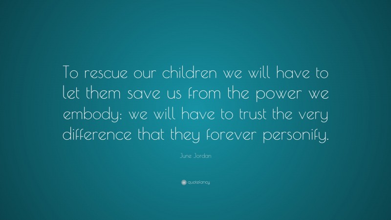June Jordan Quote: “To rescue our children we will have to let them save us from the power we embody: we will have to trust the very difference that they forever personify.”