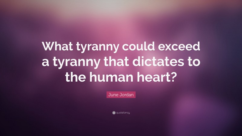June Jordan Quote: “What tyranny could exceed a tyranny that dictates to the human heart?”