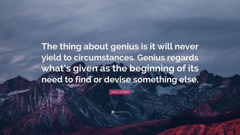 June Jordan Quote: “The thing about genius is it will never yield to circumstances. Genius regards what’s given as the beginning of its need to find or devise something else.”