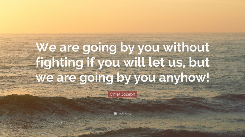 Chief Joseph Quote: “We are going by you without fighting if you will let us, but we are going by you anyhow!”
