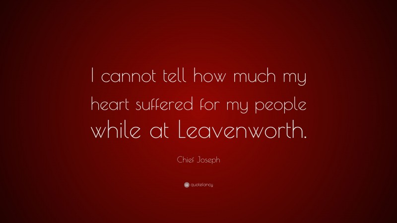 Chief Joseph Quote: “I cannot tell how much my heart suffered for my people while at Leavenworth.”