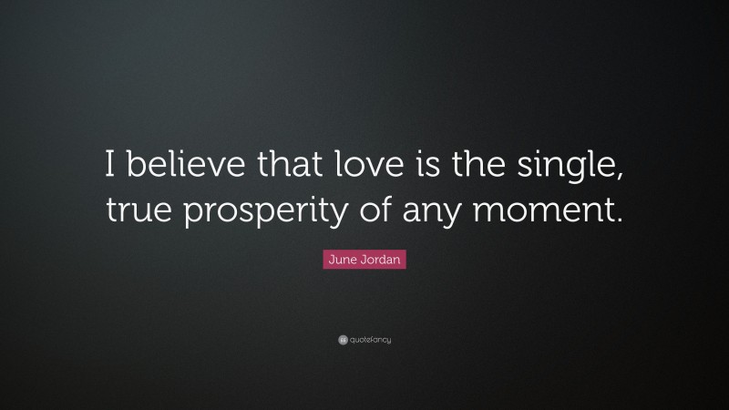 June Jordan Quote: “I believe that love is the single, true prosperity of any moment.”