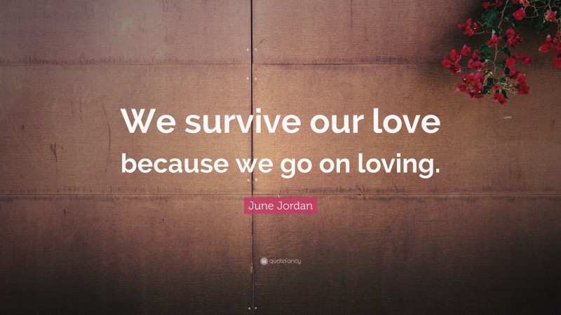 June Jordan Quote: “We survive our love because we go on loving.”
