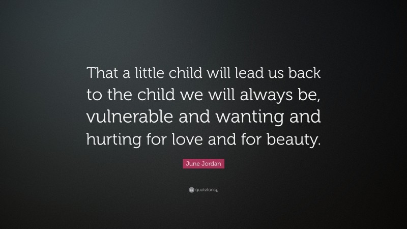 June Jordan Quote: “That a little child will lead us back to the child we will always be, vulnerable and wanting and hurting for love and for beauty.”