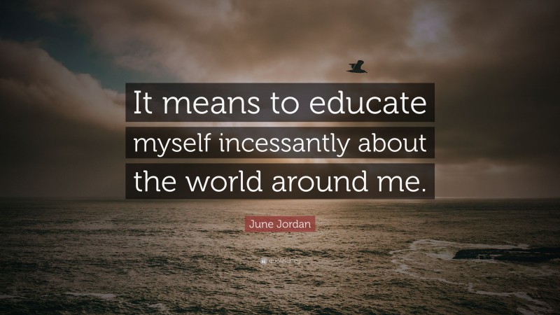 June Jordan Quote: “It means to educate myself incessantly about the world around me.”
