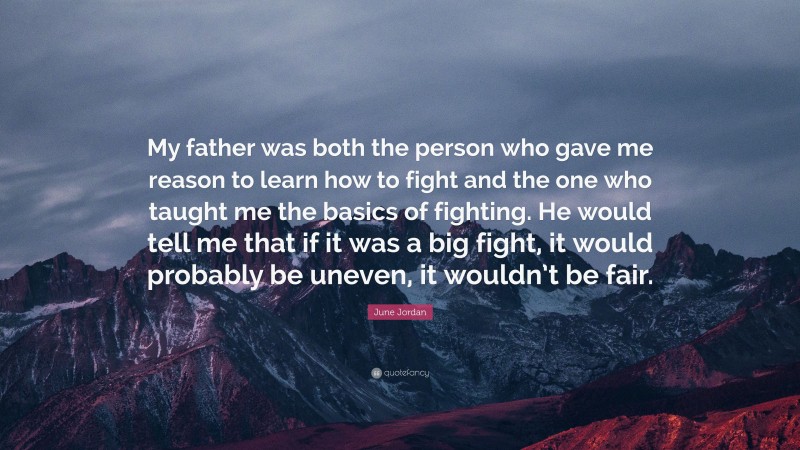 June Jordan Quote: “My father was both the person who gave me reason to learn how to fight and the one who taught me the basics of fighting. He would tell me that if it was a big fight, it would probably be uneven, it wouldn’t be fair.”