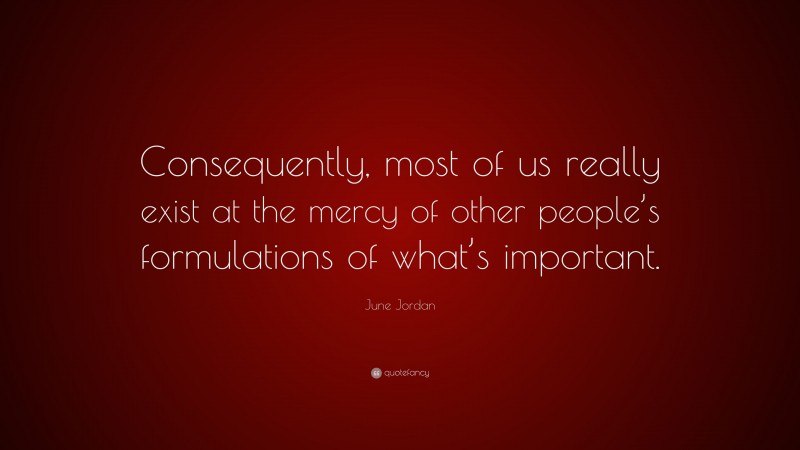 June Jordan Quote: “Consequently, most of us really exist at the mercy of other people’s formulations of what’s important.”