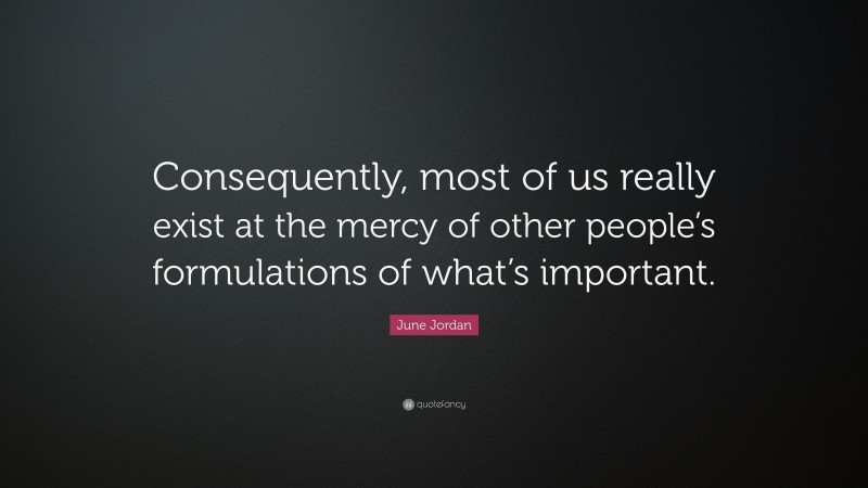 June Jordan Quote: “Consequently, most of us really exist at the mercy of other people’s formulations of what’s important.”