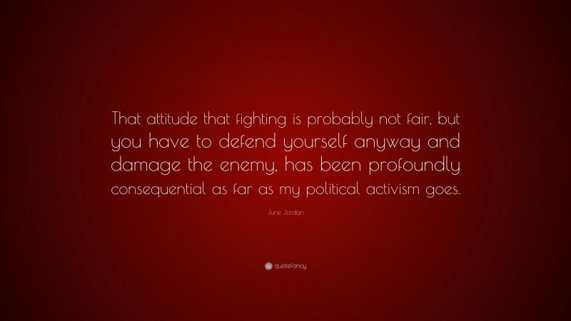June Jordan Quote: “That attitude that fighting is probably not fair, but you have to defend yourself anyway and damage the enemy, has been profoundly consequential as far as my political activism goes.”