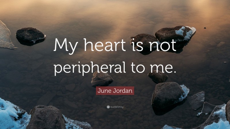 June Jordan Quote: “My heart is not peripheral to me.”
