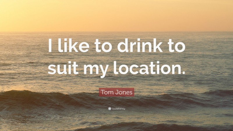 Tom Jones Quote: “I like to drink to suit my location.”