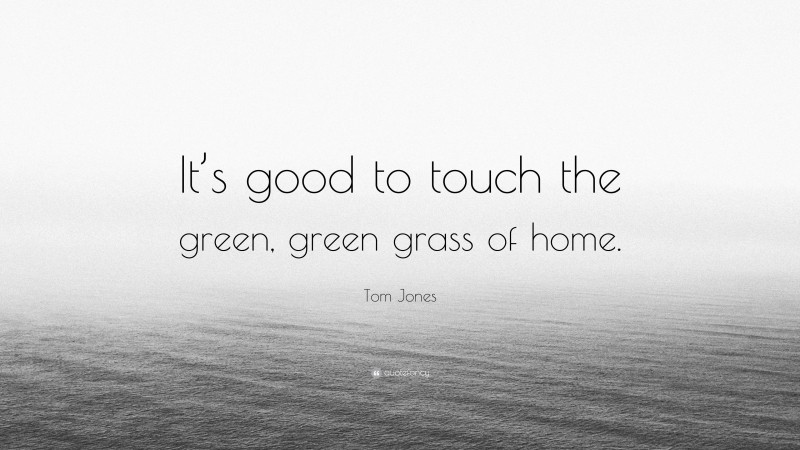 Tom Jones Quote: “It’s good to touch the green, green grass of home.”