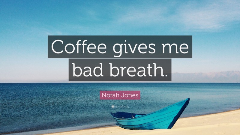 Norah Jones Quote: “Coffee gives me bad breath.”
