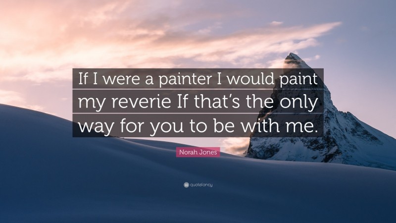 Norah Jones Quote: “If I were a painter I would paint my reverie If that’s the only way for you to be with me.”