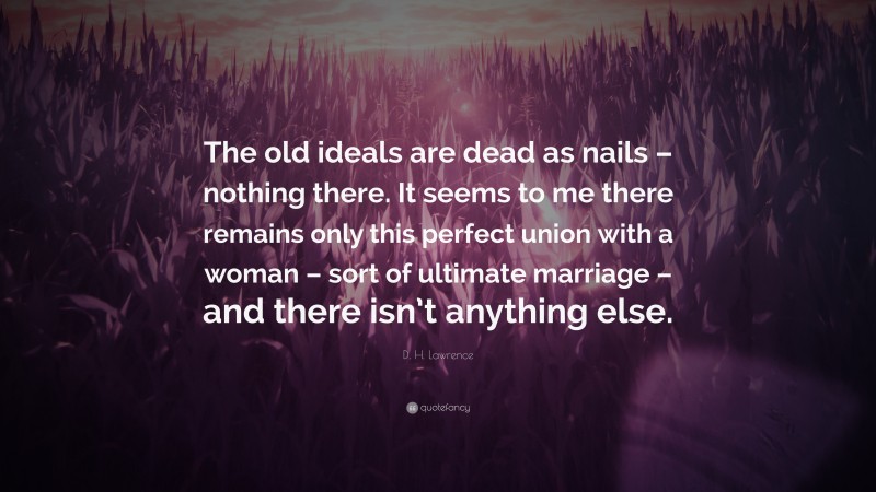 D. H. Lawrence Quote: “The old ideals are dead as nails – nothing there. It seems to me there remains only this perfect union with a woman – sort of ultimate marriage – and there isn’t anything else.”