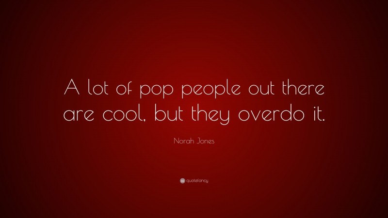 Norah Jones Quote: “A lot of pop people out there are cool, but they overdo it.”