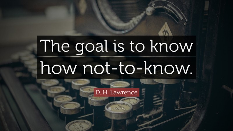 D. H. Lawrence Quote: “The goal is to know how not-to-know.”