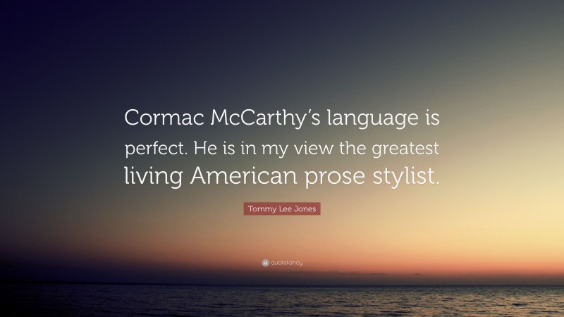 Tommy Lee Jones Quote: “Cormac McCarthy’s language is perfect. He is in my view the greatest living American prose stylist.”