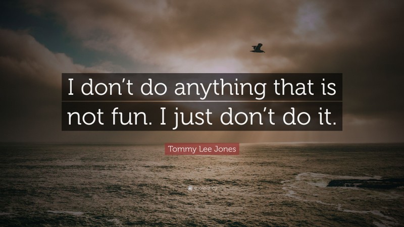 Tommy Lee Jones Quote: “I don’t do anything that is not fun. I just don’t do it.”