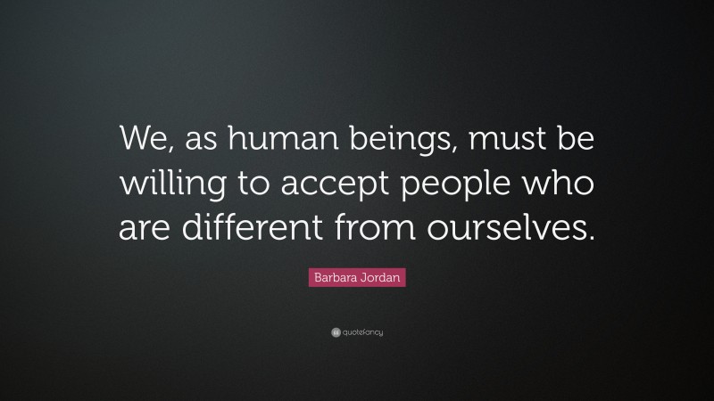 Barbara Jordan Quote: “We, as human beings, must be willing to accept people who are different from ourselves.”