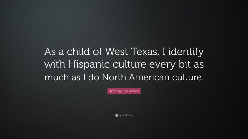 Tommy Lee Jones Quote: “As a child of West Texas, I identify with Hispanic culture every bit as much as I do North American culture.”