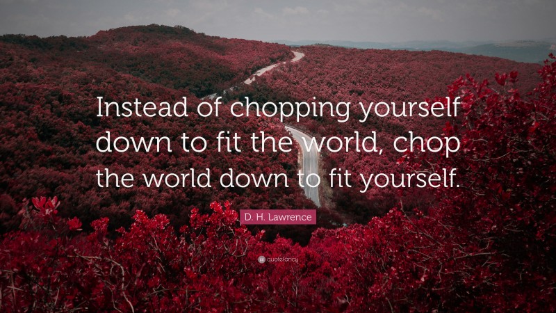 D. H. Lawrence Quote: “Instead of chopping yourself down to fit the world, chop the world down to fit yourself.”