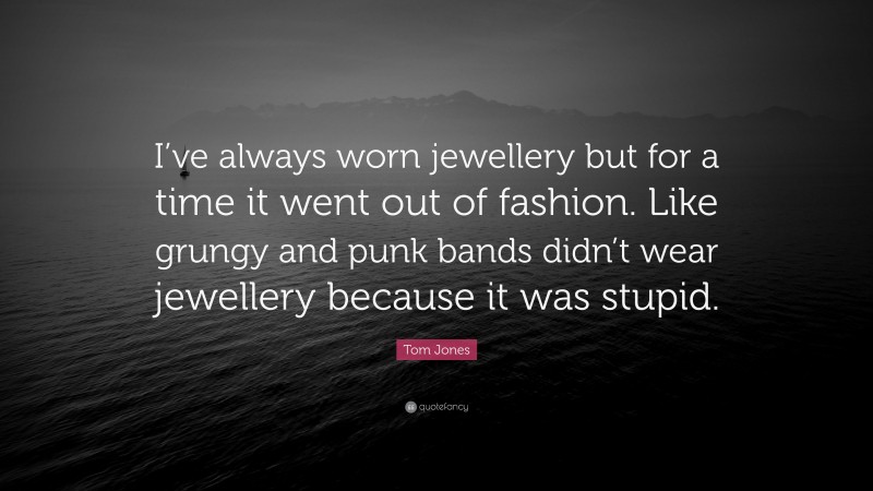 Tom Jones Quote: “I’ve always worn jewellery but for a time it went out of fashion. Like grungy and punk bands didn’t wear jewellery because it was stupid.”
