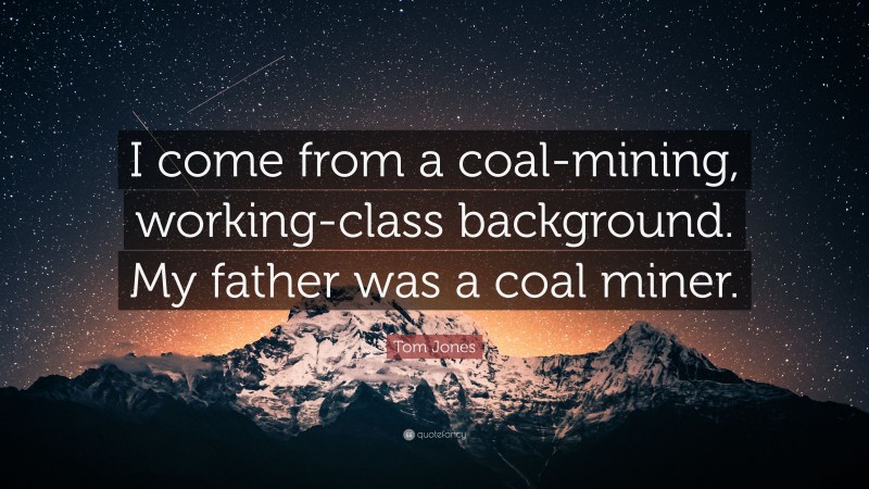 Tom Jones Quote: “I come from a coal-mining, working-class background. My father was a coal miner.”