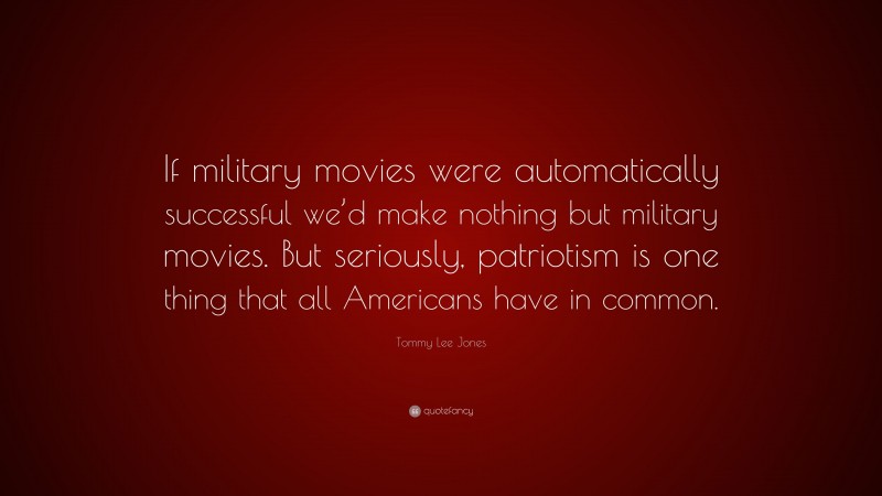 Tommy Lee Jones Quote: “If military movies were automatically successful we’d make nothing but military movies. But seriously, patriotism is one thing that all Americans have in common.”