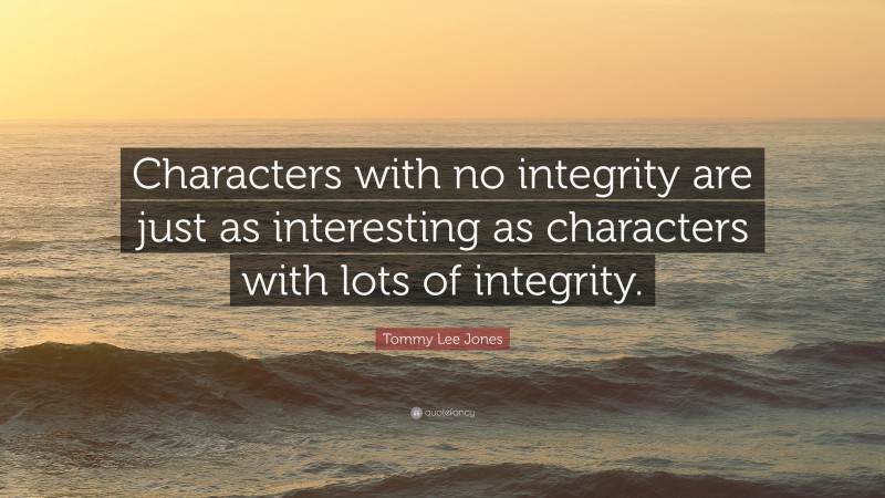 Tommy Lee Jones Quote: “Characters with no integrity are just as interesting as characters with lots of integrity.”