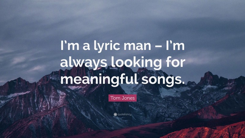 Tom Jones Quote: “I’m a lyric man – I’m always looking for meaningful songs.”